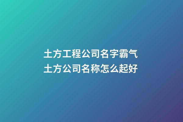 土方工程公司名字霸气 土方公司名称怎么起好-第1张-公司起名-玄机派